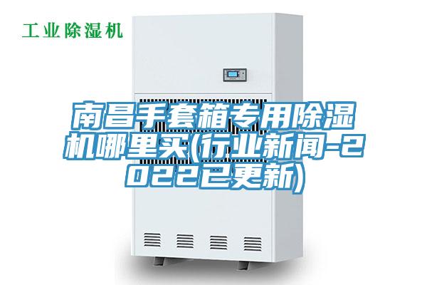 南昌手套箱专用好色先生免费APP哪里买(行业新闻-2022已更新)